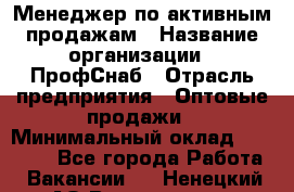 Менеджер по активным продажам › Название организации ­ ПрофСнаб › Отрасль предприятия ­ Оптовые продажи › Минимальный оклад ­ 30 000 - Все города Работа » Вакансии   . Ненецкий АО,Волоковая д.